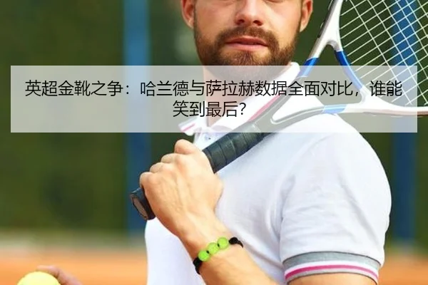 英超金靴之争：哈兰德与萨拉赫数据全面对比，谁能笑到最后？