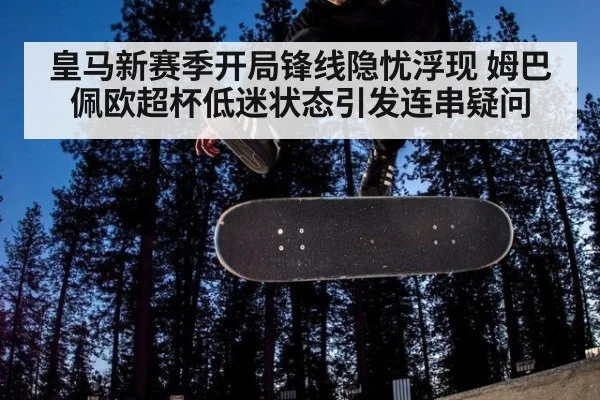 皇马新赛季开局锋线隐忧浮现 姆巴佩欧超杯低迷状态引发连串疑问