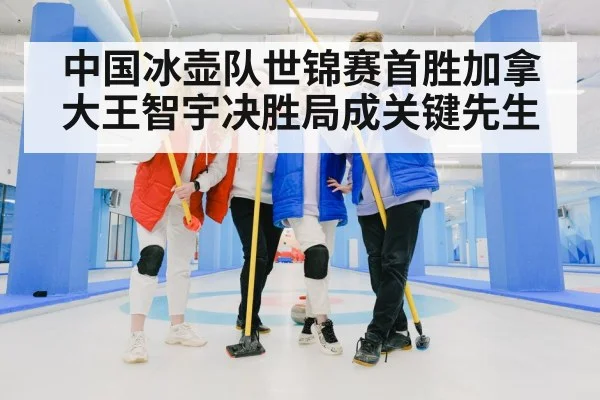 中国冰壶队世锦赛首胜加拿大王智宇决胜局成关键先生