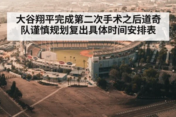 大谷翔平完成第二次手术之后道奇队谨慎规划复出具体时间安排表